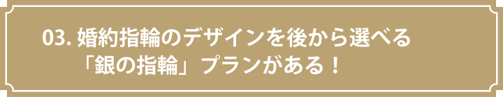 03.婚約指輪のデザインを後から選べる「銀の指輪」プランがある！