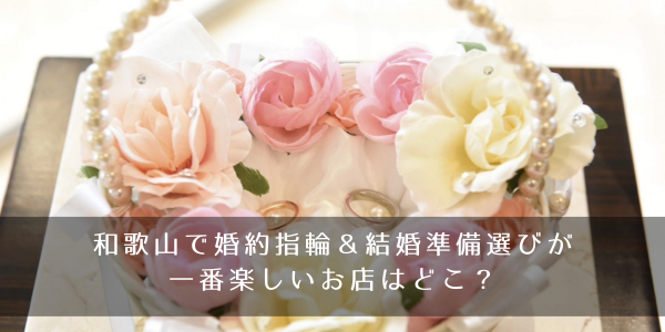 和歌山で婚約指輪（エンゲージリング）＆結婚指輪（マリッジリング）選びが一番楽しいお店はどこ？