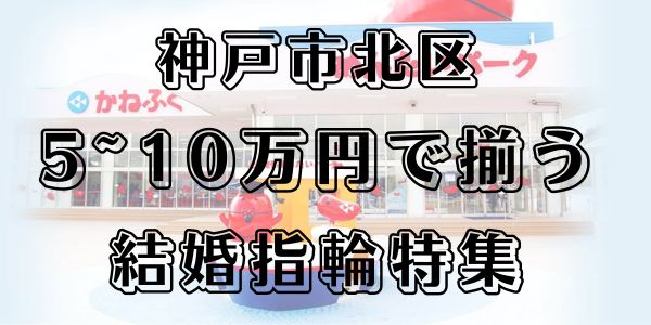 神戸市北区｜5～10万円で揃う結婚指輪特集｜安くて素敵な結婚指輪をご紹介！