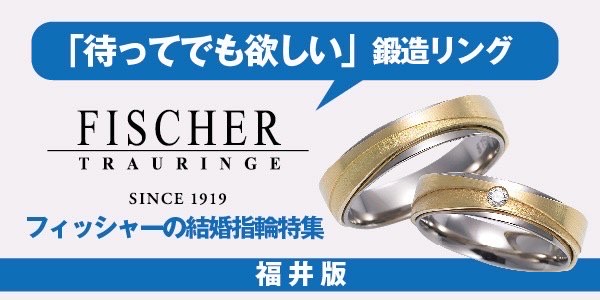 福井 フィッシャーの結婚指輪特集 「待ってでも欲しい」鍛造リング