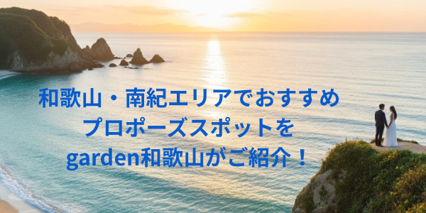 和歌山・南紀エリアでおすすめのプロポーズスポットをgarden和歌山がご紹介！