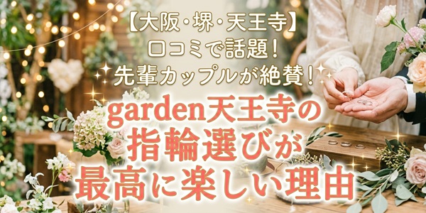 【大阪・天王寺】garden天王寺の指輪選びが「最高に楽しい」理由をご紹介！