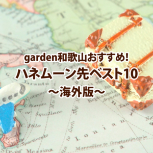 garden和歌山おすすめ！ハネムーン先ベスト10　～海外版～