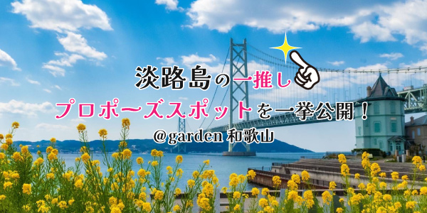 【スタッフ厳選】淡路島のいちおしプロポーズスポットを一挙公開！＠garden和歌山