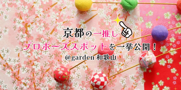 【スタッフ厳選】京都のいちおしプロポーズスポットを一挙公開！＠garden和歌山