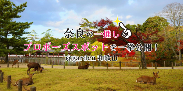 【スタッフ厳選】奈良のいちおしプロポーズスポットを一挙公開！＠garden和歌山