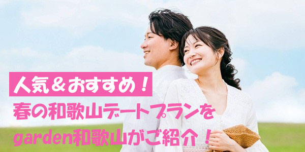 人気＆おすすめ！春の和歌山デートプランをgarden和歌山がご紹介いたします！