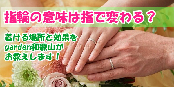 指輪の意味は指で変わる？着ける場所と効果をgarden和歌山がお教えします！