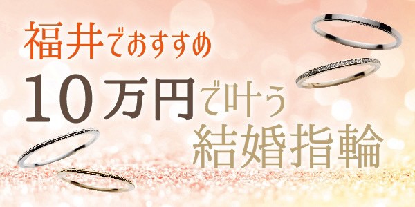 福井でおすすめの１０万円で叶う結婚指輪特集