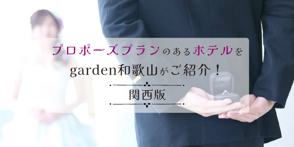 garden和歌山スタッフがおすすめするプロポーズプランがあるホテルをご紹介！関西版