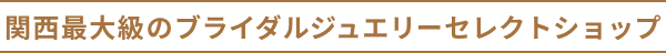 関西最大級のブライダルジュエリーセレクトショップ