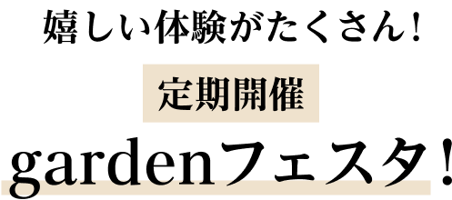 嬉しい体験がたくさん！定期開催gardenフェスタ！