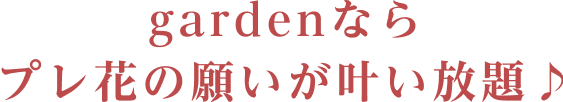 gardenならプレ花の願いが叶い放題♪